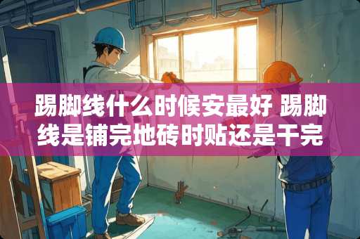 踢脚线什么时候安最好 踢脚线是铺完地砖时贴还是干完木工活后贴合适