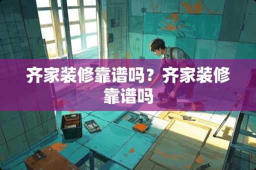 齐家装修靠谱吗？齐家装修靠谱吗