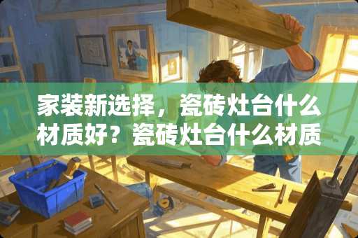 家装新选择，瓷砖灶台什么材质好？瓷砖灶台什么材质好点