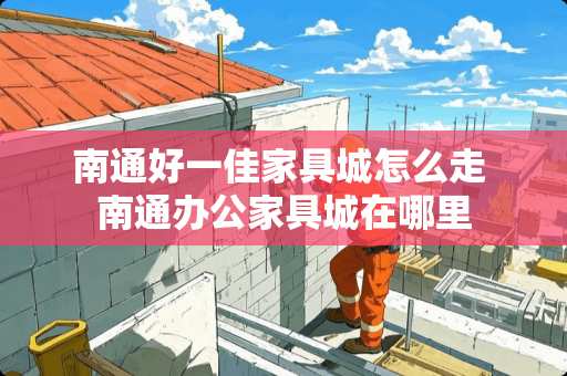 南通好一佳家具城怎么走 南通办公家具城在哪里