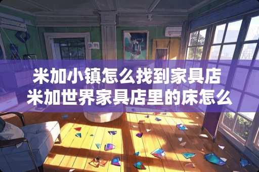 米加小镇怎么找到家具店 米加世界家具店里的床怎么拿走