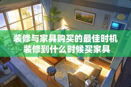 装修与家具购买的最佳时机 装修到什么时候买家具