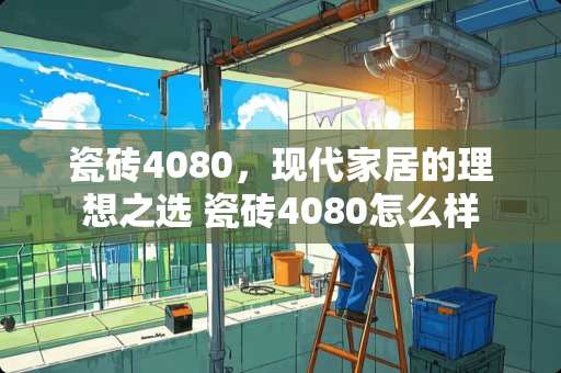 瓷砖4080，现代家居的理想之选 瓷砖4080怎么样