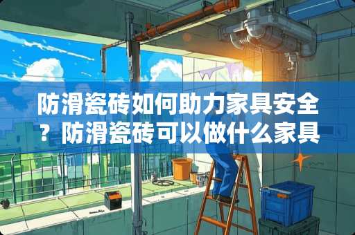 防滑瓷砖如何助力家具安全？防滑瓷砖可以做什么家具