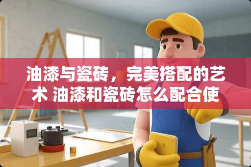 油漆与瓷砖，完美搭配的艺术 油漆和瓷砖怎么配合使用