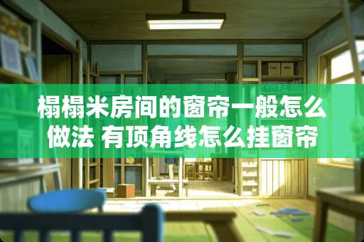 榻榻米房间的窗帘一般怎么做法 有顶角线怎么挂窗帘