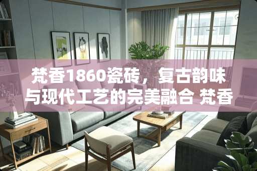 梵香1860瓷砖，复古韵味与现代工艺的完美融合 梵香1860瓷砖怎么样
