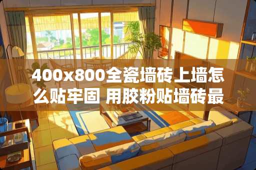 400x800全瓷墙砖上墙怎么贴牢固 用胶粉贴墙砖最好最快的方法