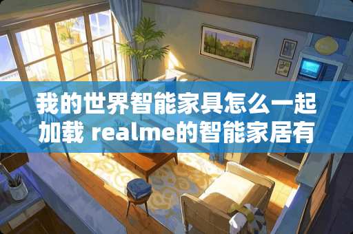 我的世界智能家具怎么一起加载 realme的智能家居有啥功能