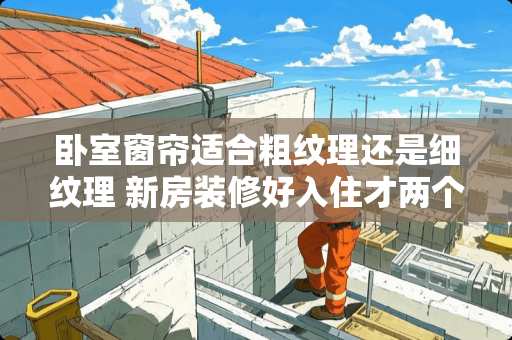 卧室窗帘适合粗纹理还是细纹理 新房装修好入住才两个月发现主卧室天花板上有一条长长的裂缝，这正常吗？该怎么处理