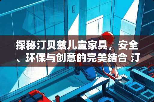 探秘汀贝兹儿童家具，安全、环保与创意的完美结合 汀贝兹儿童家具怎么样