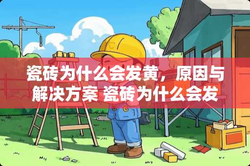 瓷砖为什么会发黄，原因与解决方案 瓷砖为什么会发黄