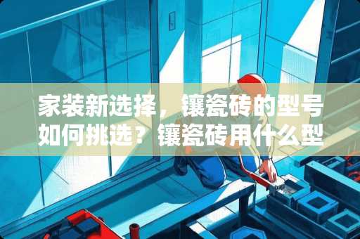 家装新选择，镶瓷砖的型号如何挑选？镶瓷砖用什么型号