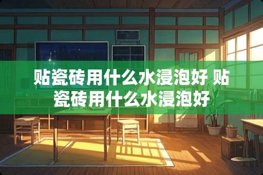 贴瓷砖用什么水浸泡好 贴瓷砖用什么水浸泡好