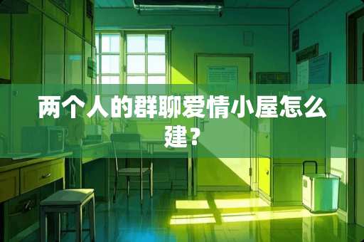 两个人的群聊爱情小屋怎么建？