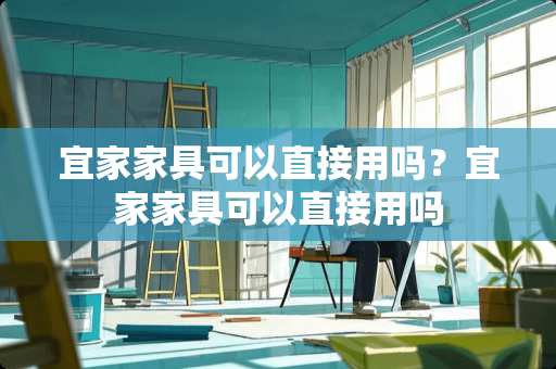 宜家家具可以直接用吗？宜家家具可以直接用吗