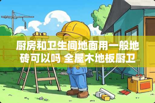 厨房和卫生间地面用一般地砖可以吗 全屋木地板厨卫和阳台用什么颜色的地板砖合适