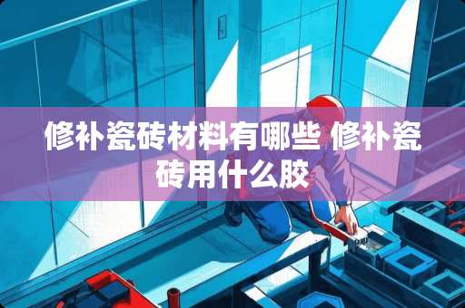 修补瓷砖材料有哪些 修补瓷砖用什么胶