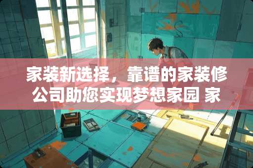 家装新选择，靠谱的家装修公司助您实现梦想家园 家装修公司可以吗