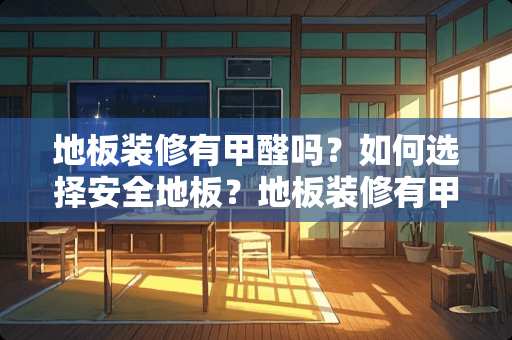地板装修有甲醛吗？如何选择安全地板？地板装修有甲醛吗