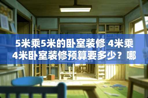 5米乘5米的卧室装修 4米乘4米卧室装修预算要多少？哪位提供一下