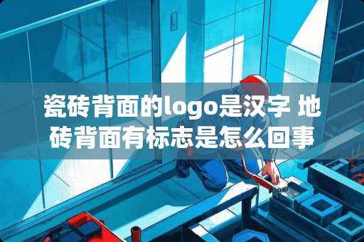 瓷砖背面的logo是汉字 地砖背面有标志是怎么回事