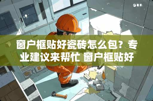 窗户框贴好瓷砖怎么包？专业建议来帮忙 窗户框贴好瓷砖怎么包