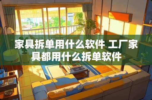 家具拆单用什么软件 工厂家具都用什么拆单软件