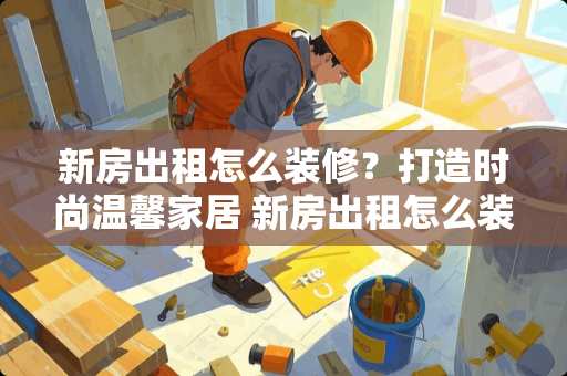 新房出租怎么装修？打造时尚温馨家居 新房出租怎么装修