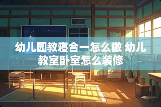 幼儿园教寝合一怎么做 幼儿教室卧室怎么装修