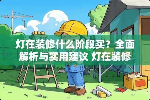 灯在装修什么阶段买？全面解析与实用建议 灯在装修什么阶段买