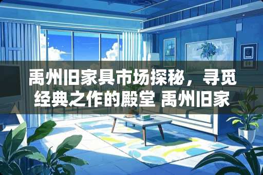 禹州旧家具市场探秘，寻觅经典之作的殿堂 禹州旧家具市场在哪里