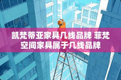 凯梵蒂亚家具几线品牌 菲梵空间家具属于几线品牌