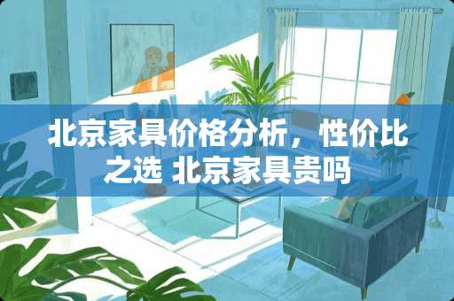 北京家具价格分析，性价比之选 北京家具贵吗