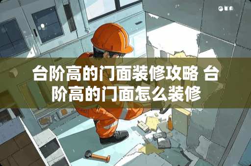 台阶高的门面装修攻略 台阶高的门面怎么装修