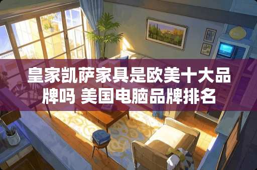 皇家凯萨家具是欧美十大品牌吗 美国电脑品牌排名