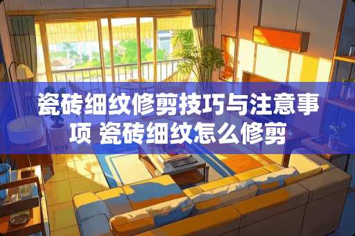 瓷砖细纹修剪技巧与注意事项 瓷砖细纹怎么修剪