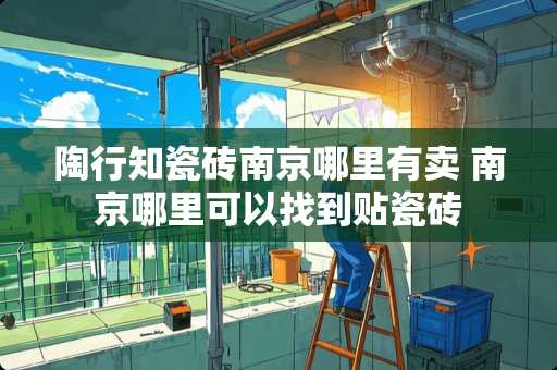 陶行知瓷砖南京哪里有卖 南京哪里可以找到贴瓷砖