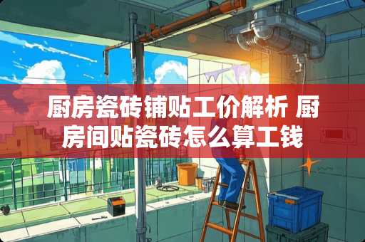 厨房瓷砖铺贴工价解析 厨房间贴瓷砖怎么算工钱