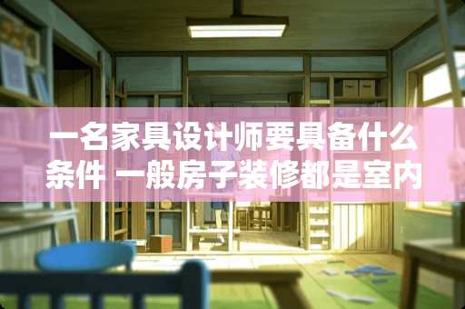 一名家具设计师要具备什么条件 一般房子装修都是室内设计师去买家具还是自己去买呢