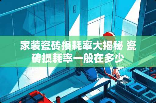 家装瓷砖损耗率大揭秘 瓷砖损耗率一般在多少