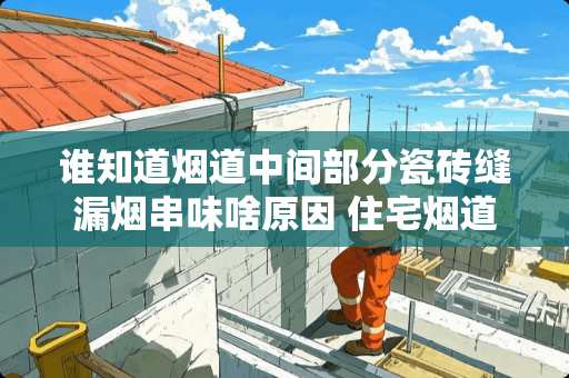 谁知道烟道中间部分瓷砖缝漏烟串味啥原因 住宅烟道粉后开裂为什么