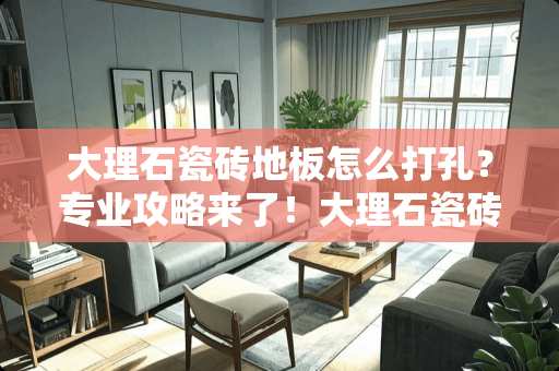 大理石瓷砖地板怎么打孔？专业攻略来了！大理石瓷砖地板怎么打孔