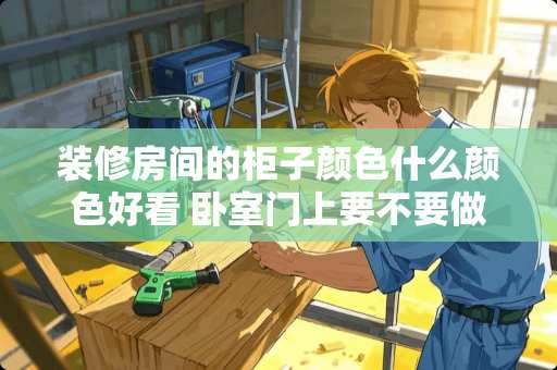 装修房间的柜子颜色什么颜色好看 卧室门上要不要做吊柜，做起来好看吗