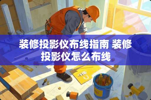 装修投影仪布线指南 装修投影仪怎么布线