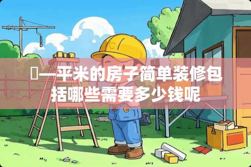 ​—平米的房子简单装修包括哪些需要多少钱呢