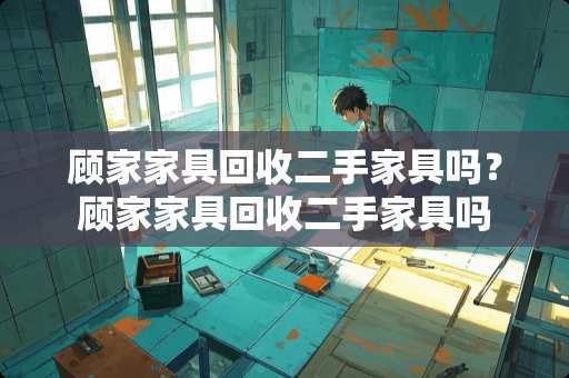 顾家家具回收二手家具吗？顾家家具回收二手家具吗