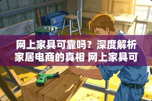 网上家具可靠吗？深度解析家居电商的真相 网上家具可靠吗