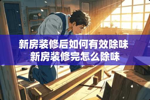新房装修后如何有效除味 新房装修完怎么除味
