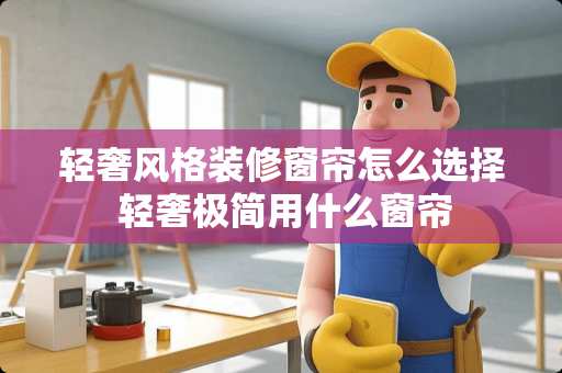 轻奢风格装修窗帘怎么选择 轻奢极简用什么窗帘